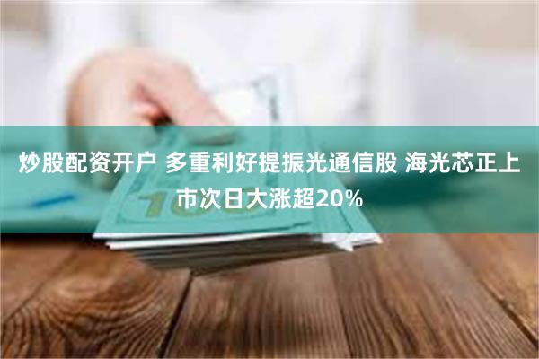 炒股配资开户 多重利好提振光通信股 海光芯正上市次日大涨超20%