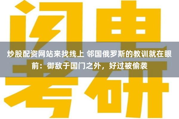 炒股配资网站来找线上 邻国俄罗斯的教训就在眼前：御敌于国门之外，好过被偷袭