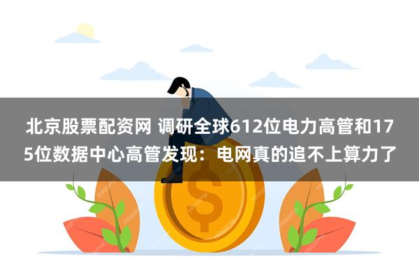 北京股票配资网 调研全球612位电力高管和175位数据中心高管发现：电网真的追不上算力了