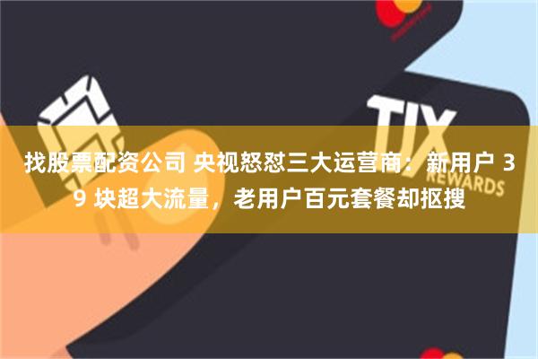 找股票配资公司 央视怒怼三大运营商:新用户 39 块超大流量,老用户百元套餐却抠搜