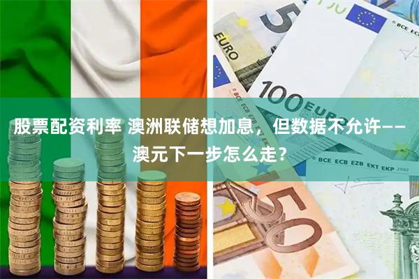 股票配资利率 澳洲联储想加息,但数据不允许——澳元下一步怎么走?