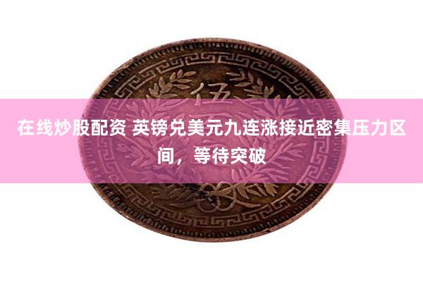 在线炒股配资 英镑兑美元九连涨接近密集压力区间,等待突破