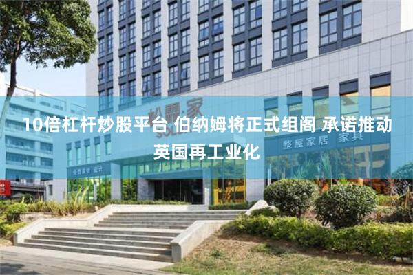 10倍杠杆炒股平台 伯纳姆将正式组阁 承诺推动英国再工业化
