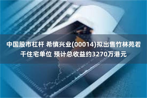 中国股市杠杆 希慎兴业(00014)拟出售竹林苑若干住宅单位 预计总收益约3270万港元
