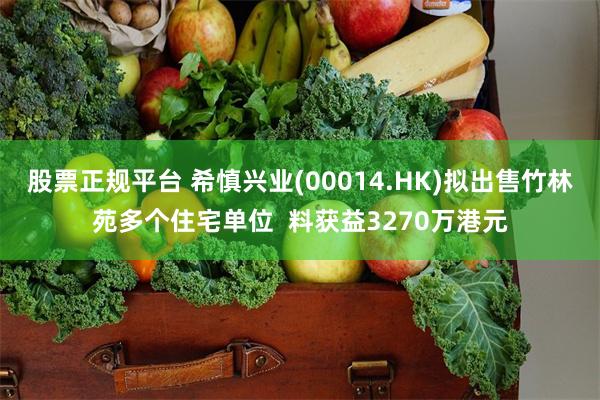 股票正规平台 希慎兴业(00014.HK)拟出售竹林苑多个住宅单位  料获益3270万港元