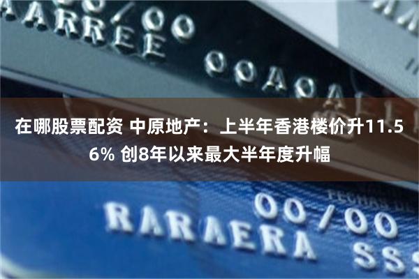 在哪股票配资 中原地产：上半年香港楼价升11.56% 创8年以来最大半年度升幅