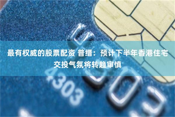 最有权威的股票配资 普缙：预计下半年香港住宅交投气氛将转趋审慎