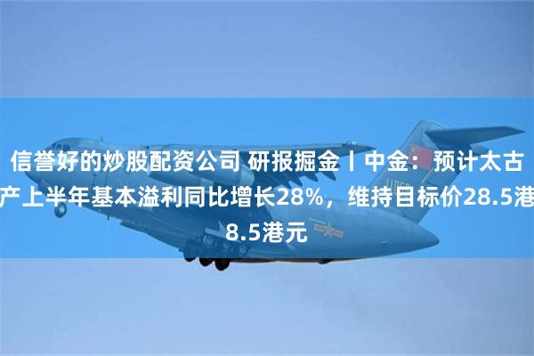 信誉好的炒股配资公司 研报掘金丨中金：预计太古地产上半年基本溢利同比增长28%，维持目标价28.5港元
