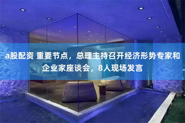 a股配资 重要节点,总理主持召开经济形势专家和企业家座谈会,8人现场发言