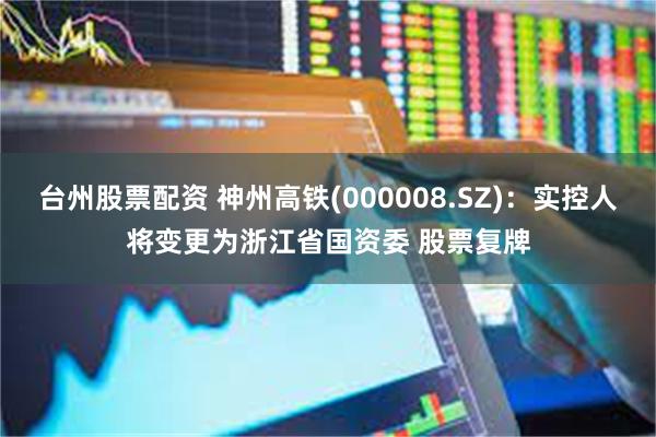 台州股票配资 神州高铁(000008.SZ)：实控人将变更为浙江省国资委 股票复牌