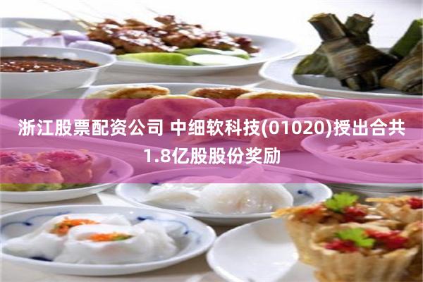浙江股票配资公司 中细软科技(01020)授出合共1.8亿股股份奖励