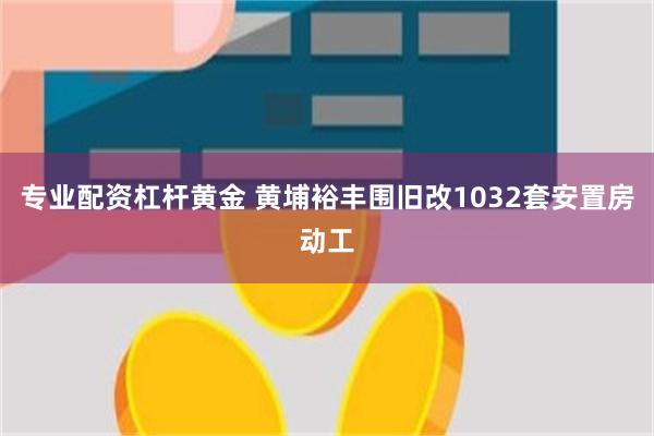 专业配资杠杆黄金 黄埔裕丰围旧改1032套安置房动工