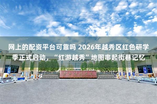 网上的配资平台可靠吗 2026年越秀区红色研学季正式启动，“红游越秀”地图串起街巷记忆