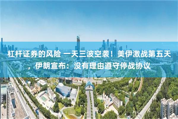 杠杆证券的风险 一天三波空袭！美伊激战第五天，伊朗宣布：没有理由遵守停战协议