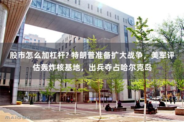 股市怎么加杠杆? 特朗普准备扩大战争，美军评估轰炸核基地，出兵夺占哈尔克岛