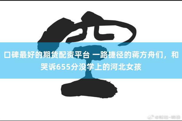 口碑最好的期货配资平台 一路捷径的蒋方舟们，和哭诉655分没学上的河北女孩