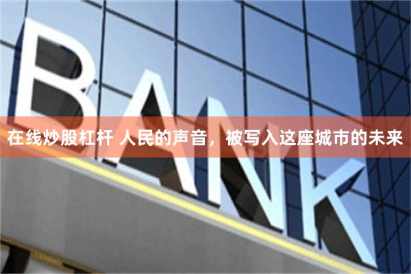 在线炒股杠杆 人民的声音，被写入这座城市的未来