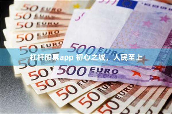 杠杆股票app 初心之城，人民至上