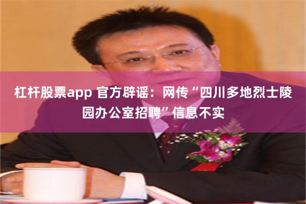 杠杆股票app 官方辟谣：网传“四川多地烈士陵园办公室招聘”信息不实