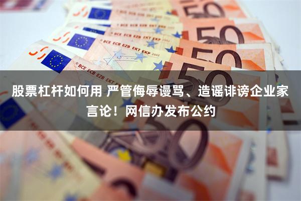 股票杠杆如何用 严管侮辱谩骂、造谣诽谤企业家言论！网信办发布公约