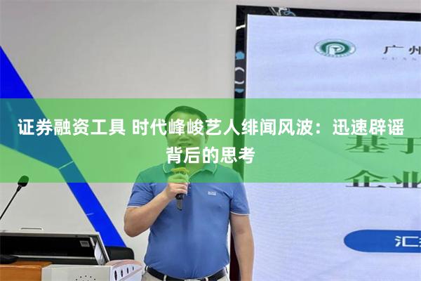 证券融资工具 时代峰峻艺人绯闻风波：迅速辟谣背后的思考