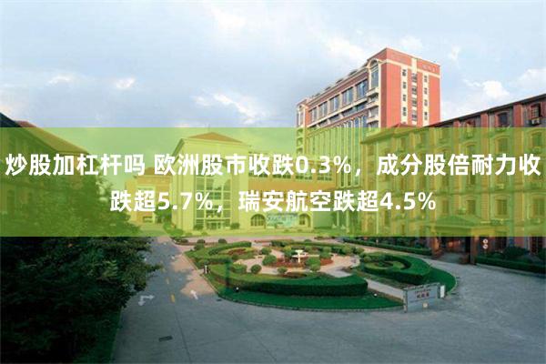 炒股加杠杆吗 欧洲股市收跌0.3%，成分股倍耐力收跌超5.7%，瑞安航空跌超4.5%