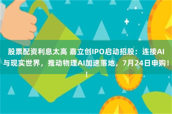 股票配资利息太高 嘉立创IPO启动招股：连接AI与现实世界，推动物理AI加速落地，7月24日申购！