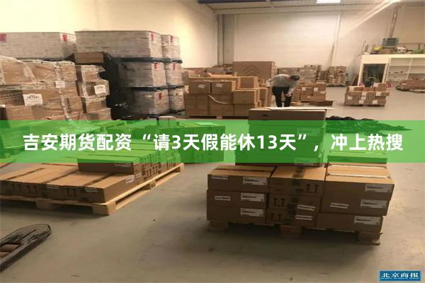 吉安期货配资 “请3天假能休13天”，冲上热搜