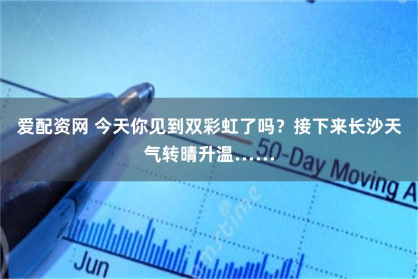 爱配资网 今天你见到双彩虹了吗？接下来长沙天气转晴升温……