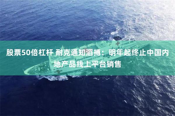 股票50倍杠杆 耐克通知滔搏：明年起终止中国内地产品线上平台销售