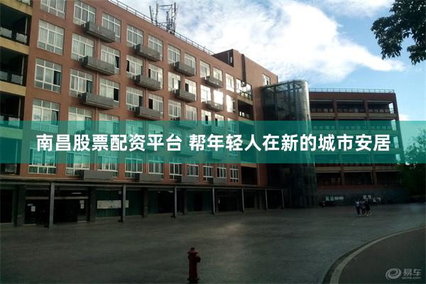 南昌股票配资平台 帮年轻人在新的城市安居