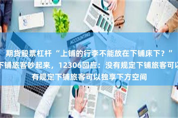 期货股票杠杆 “上铺的行李不能放在下铺床下？”火车上女子与下铺旅客吵起来，12306回应：没有规定下铺旅客可以独享下方空间