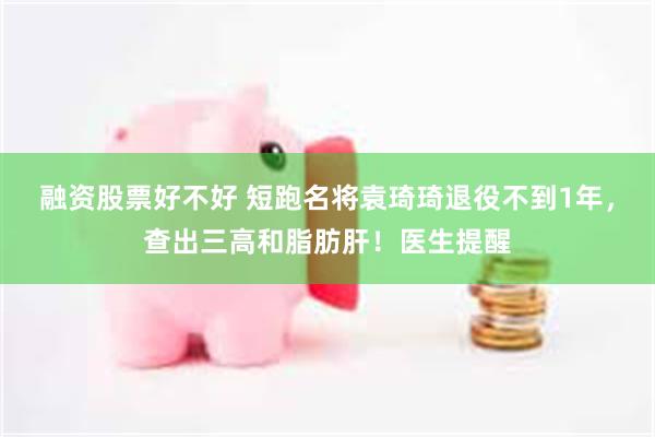 融资股票好不好 短跑名将袁琦琦退役不到1年，查出三高和脂肪肝！医生提醒