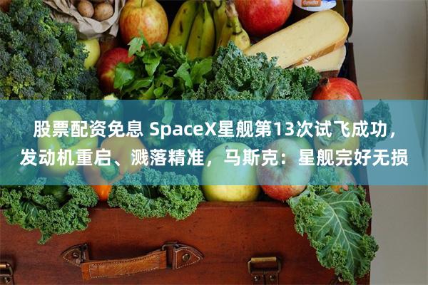 股票配资免息 SpaceX星舰第13次试飞成功，发动机重启、溅落精准，马斯克：星舰完好无损
