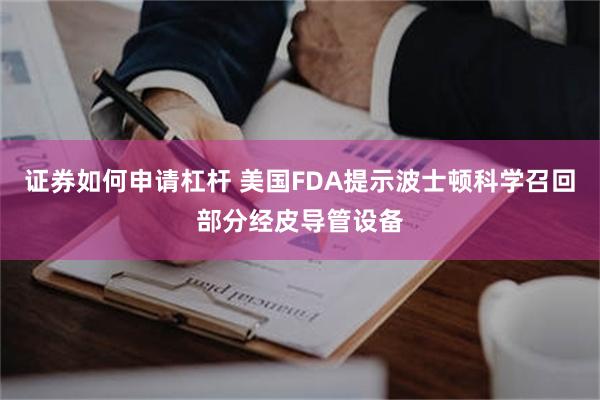 证券如何申请杠杆 美国FDA提示波士顿科学召回部分经皮导管设备