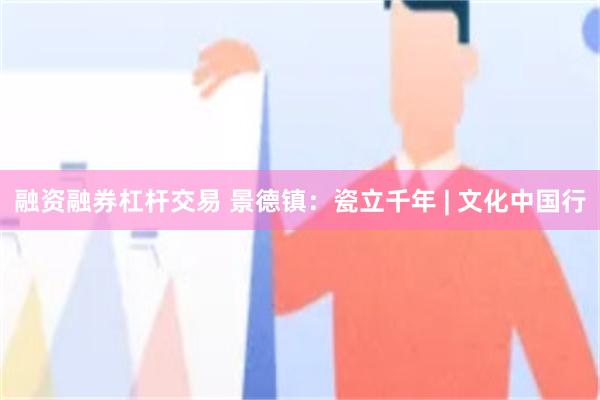 融资融券杠杆交易 景德镇:瓷立千年 | 文化中国行