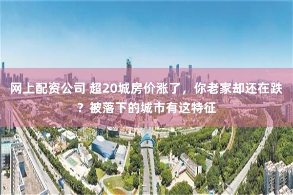 网上配资公司 超20城房价涨了，你老家却还在跌？被落下的城市有这特征
