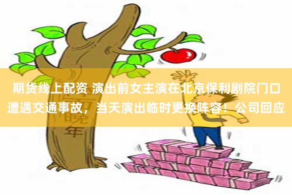 期货线上配资 演出前女主演在北京保利剧院门口遭遇交通事故，当天演出临时更换阵容！公司回应