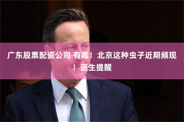 广东股票配资公司 有毒！北京这种虫子近期频现！医生提醒