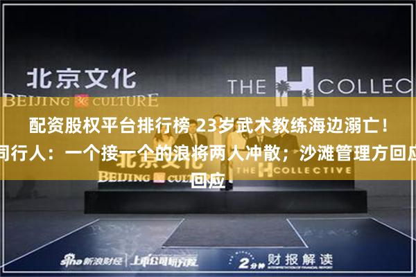 配资股权平台排行榜 23岁武术教练海边溺亡！同行人：一个接一个的浪将两人冲散；沙滩管理方回应
