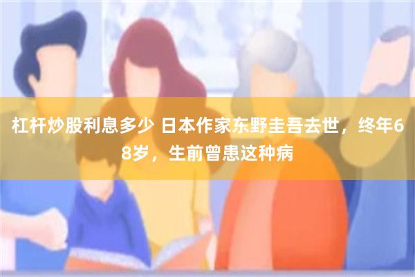 杠杆炒股利息多少 日本作家东野圭吾去世，终年68岁，生前曾患这种病