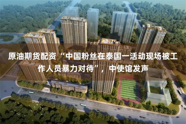 原油期货配资 “中国粉丝在泰国一活动现场被工作人员暴力对待”，中使馆发声