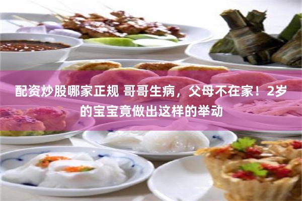 配资炒股哪家正规 哥哥生病，父母不在家！2岁的宝宝竟做出这样的举动