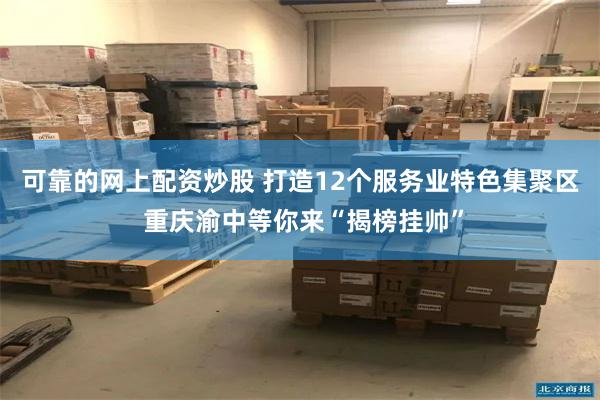 可靠的网上配资炒股 打造12个服务业特色集聚区 重庆渝中等你来“揭榜挂帅”
