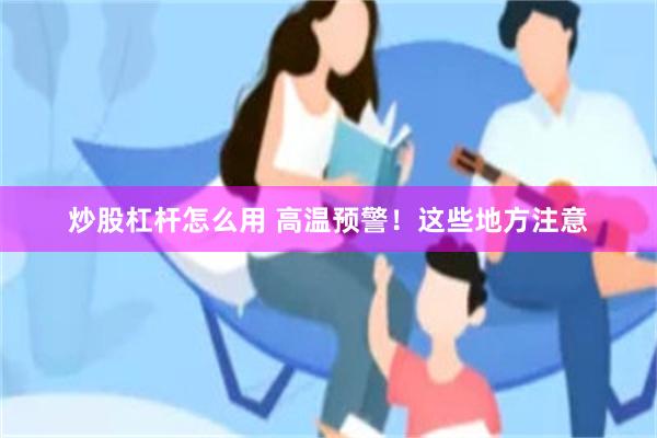 炒股杠杆怎么用 高温预警！这些地方注意