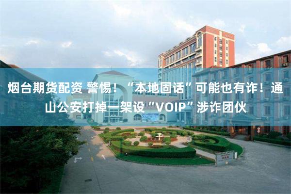 烟台期货配资 警惕!“本地固话”可能也有诈!通山公安打掉一架设“VOIP”涉诈团伙
