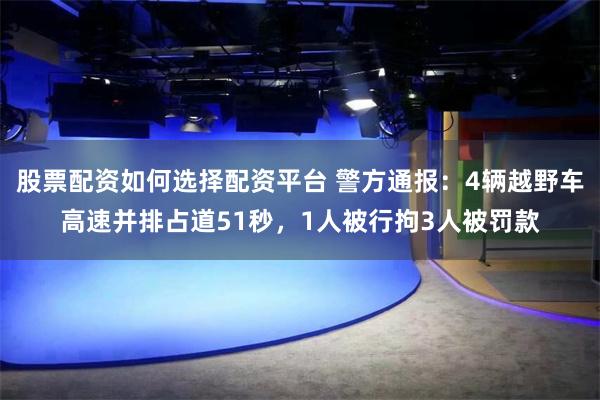 股票配资如何选择配资平台 警方通报：4辆越野车高速并排占道51秒，1人被行拘3人被罚款
