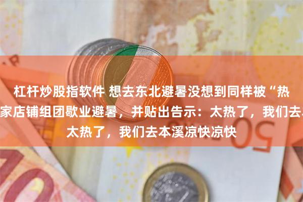 杠杆炒股指软件 想去东北避暑没想到同样被“热化”！沈阳四家店铺组团歇业避暑，并贴出告示：太热了，我们去本溪凉快凉快