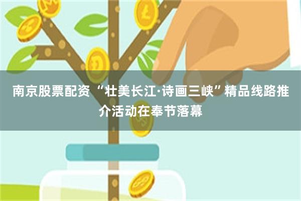 南京股票配资 “壮美长江·诗画三峡”精品线路推介活动在奉节落幕