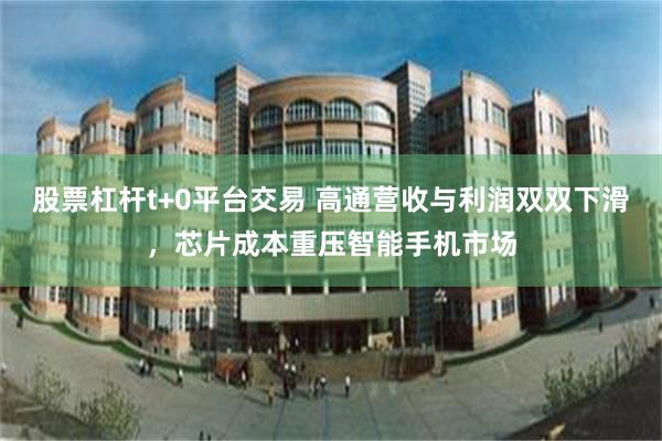 股票杠杆t+0平台交易 高通营收与利润双双下滑，芯片成本重压智能手机市场